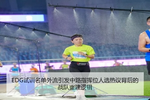 EDG试训名单外流引发中路指挥位人选热议背后的战队重建逻辑