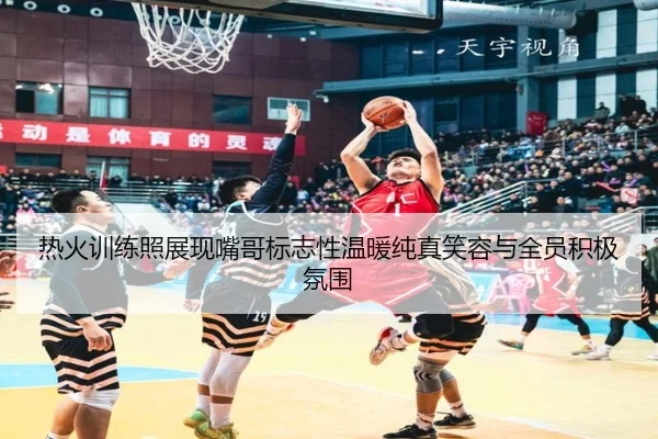热火训练照展现嘴哥标志性温暖纯真笑容与全员积极氛围