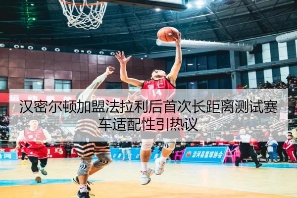 汉密尔顿加盟法拉利后首次长距离测试赛车适配性引热议